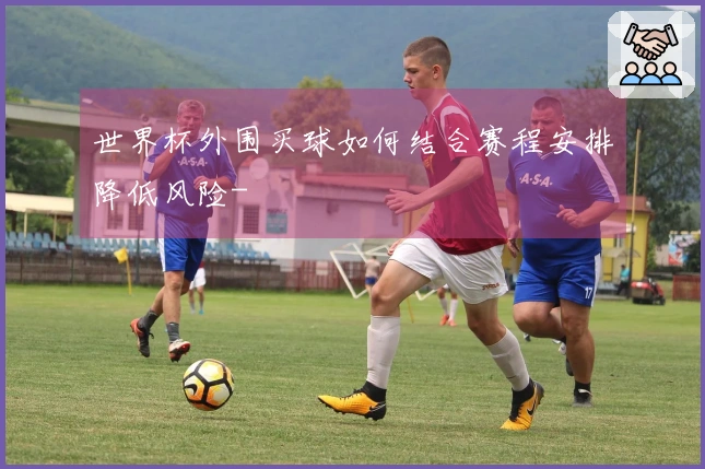 世界杯外围买球如何结合赛程安排降低风险-