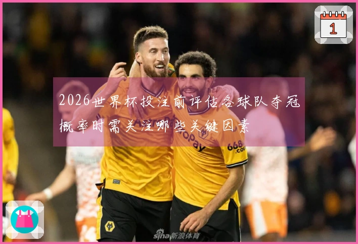 2026世界杯投注前评估各球队夺冠概率时需关注哪些关键因素
