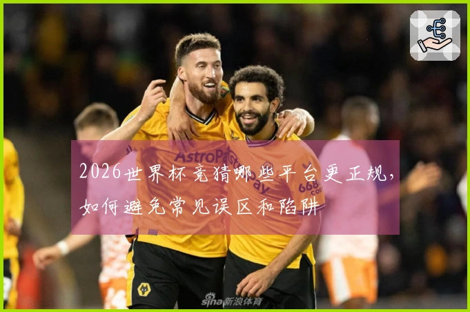 2026世界杯竞猜哪些平台更正规，如何避免常见误区和陷阱