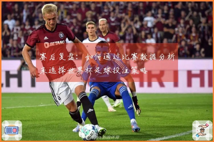 赛后复盘：如何通过比赛数据分析来选择世界杯足球投注策略