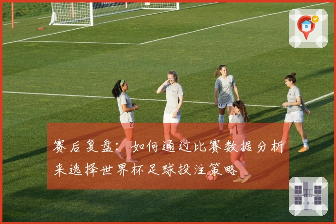 赛后复盘：如何通过比赛数据分析来选择世界杯足球投注策略