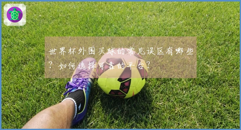 世界杯外围买球的常见误区有哪些？如何选择可靠的平台？