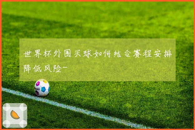 世界杯外围买球如何结合赛程安排降低风险-